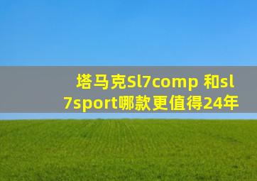 塔马克Sl7comp 和sl7sport哪款更值得24年